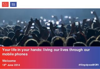 © Ipsos MORI / King’s College London
Your life in your hands: living our lives through our
mobile phones
Welcome
18th June 2014 #KingsIpsosMORI
 
