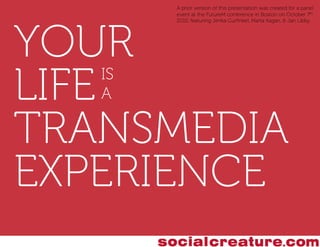 A prior version of this presentation was created for a panel
        event at the FutureM conference in Boston on October 7th,




YOUR
        2010, featuring Jenka Gurﬁnkel, Marta Kagan, & Jan Libby.




LIFE
   IS
   A

TRANSMEDIA
EXPERIENCE
 