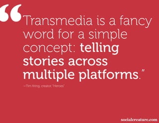 “
 Transmedia is a fancy
 word for a simple
 concept: telling
 stories across
 multiple platforms.”
 —Tim Kring, creator, ...