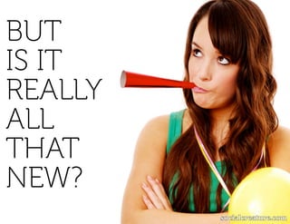 BUT
IS IT
REALLY
ALL
THAT
NEW?
 