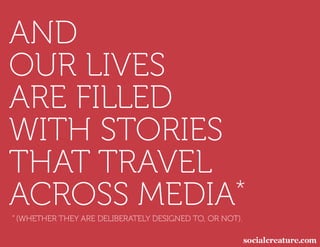 AND
OUR LIVES
ARE FILLED
WITH STORIES
THAT TRAVEL
ACROSS MEDIA
* (WHETHER
             *
             THEY ARE DELIBERATELY DESIGNED TO, OR NOT).
 
