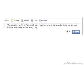 The creation myth of Facebook may have become a transmedia story, but so, too,
is what we create with it every day.
 