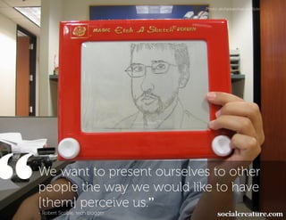 Photo: etchasketchist on Flickr




“
 We want to present ourselves to other
 people the way we would like to have
 [them] perceive us.”
 - Robert Scoble, tech blogger
 