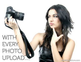 WITH
EVERY
PHOTO
UPLOAD….
 