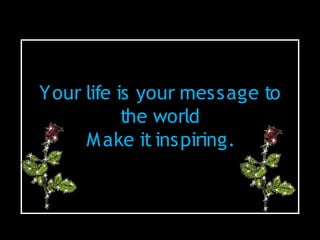 Your life is your message to
           the world
     M ake it inspiring.
 