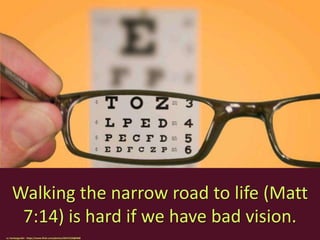 Walking the narrow road to life (Matt
7:14) is hard if we have bad vision.
cc: kenteegardin - https://www.flickr.com/photos/26373139@N08
 