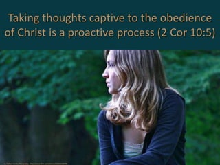 Taking thoughts captive to the obedience
of Christ is a proactive process (2 Cor 10:5)
cc: Nathan Csonka Photography - https://www.flickr.com/photos/13180226@N06
 
