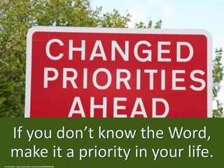 If you don’t know the Word,
make it a priority in your life.
cc: Pete Reed - https://www.flickr.com/photos/69959962@N00
 