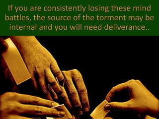 If you are consistently losing these mind
battles, the source of the torment may be
internal and you will need deliverance..
cc: mohammadali - https://www.flickr.com/photos/93154619@N00
 