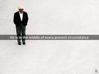 He is in the middle of every present circumstance
cc: Paco CT - https://www.flickr.com/photos/71088059@N00
 