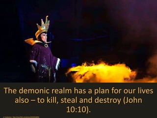 The demonic realm has a plan for our lives
also – to kill, steal and destroy (John
10:10).
cc: tonyboytran - https://www.flickr.com/photos/35554391@N03
 