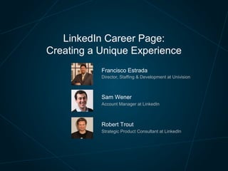 LinkedIn Career Page:
Creating a Unique Experience
 

Francisco Estrada

 

Director, Staffing & Development at Univision

 

Sam Wener

 

Account Manager at LinkedIn

 

Robert Trout

 

Strategic Product Consultant at LinkedIn

 