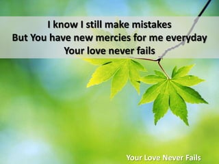 I know I still make mistakesBut You have new mercies for me everydayYour love never failsYour Love Never Fails