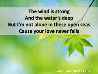 The wind is strong And the water’s deepBut I’m not alone in these open seasCause your love never failsYour Love Never Fails