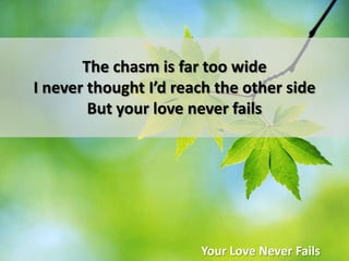 The chasm is far too wideI never thought I’d reach the other sideBut your love never failsYour Love Never Fails