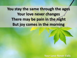 You stay the same through the agesYour love never changesThere may be pain in the nightBut joy comes in the morningYour Love Never Fails
