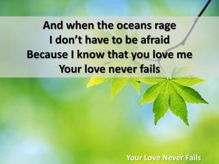 And when the oceans rageI don’t have to be afraidBecause I know that you love meYour love never failsYour Love Never Fails