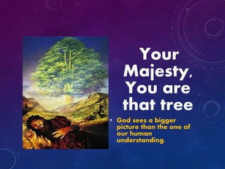 Your
Majesty,
You are
that tree
• God sees a bigger
picture than the one of
our human
understanding.
 