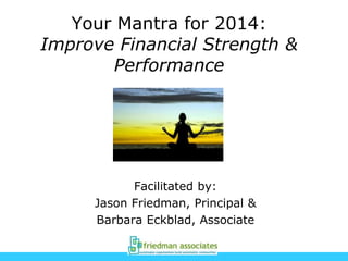 Your Mantra for 2014:
Improve Financial Strength &
Performance
Facilitated by:
Jason Friedman, Principal &
Barbara Eckblad, Associate
 