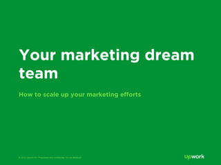 © 2015 Upwork Inc. Proprietary and confidential. Do not distribute.
Your marketing dream
team
How to scale up your marketing eﬀorts
 