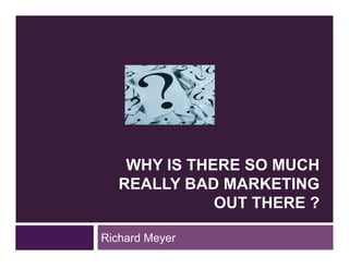 WHY IS THERE SO MUCH
   REALLY BAD MARKETING
              OUT THERE ?

Richard Meyer
 