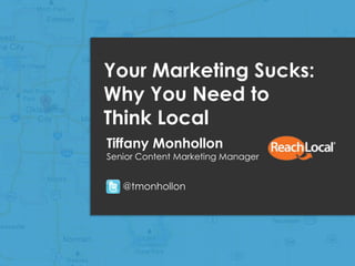 Copyright 2013, ReachLocal, Inc.1
Your Marketing Sucks:
Why You Need to
Think Local
Tiffany Monhollon
Senior Content Marketing Manager
@tmonhollon
 