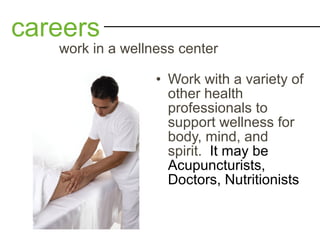 • Work with a variety of
other health
professionals to
support wellness for
body, mind, and
spirit. It may be
Acupuncturists,
Doctors, Nutritionists
careers
work in a wellness center
 