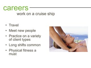 • Travel
• Meet new people
• Practice on a variety
of client types
• Long shifts common
• Physical fitness a
must
careers
work on a cruise ship
 