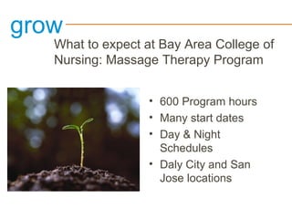grow
What to expect at Bay Area College of
Nursing: Massage Therapy Program
• 600 Program hours
• Many start dates
• Day & Night
Schedules
• Daly City and San
Jose locations
 