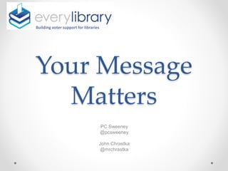Your Message
Matters
PC Sweeney
@pcsweeney
John Chrastka
@mrchrastka
Building voter support for libraries
 