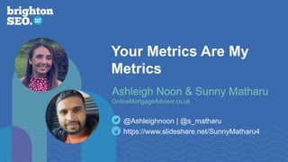 Your Metrics Are My
Metrics
https://www.slideshare.net/SunnyMatharu4
@Ashleighnoon | @s_matharu
Ashleigh Noon & Sunny Matharu
OnlineMortgageAdvisor.co.uk
 