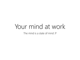 Your mind at work
The mind is a state of mind :P
 