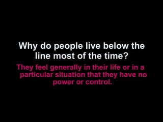 Why do people live below the line most of the time? <ul><li>They feel generally in their life or in a particular situation...