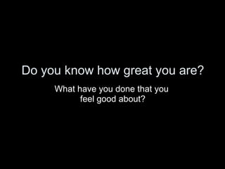 Do you know how great you are? <ul><li>What have you done that you  </li></ul><ul><li>feel good about? </li></ul>