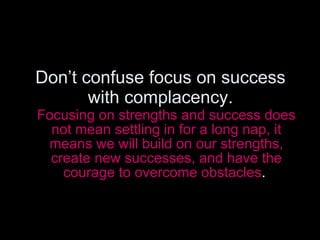 Don’t confuse focus on success with complacency. <ul><li>Focusing on strengths and success does not mean settling in for a...