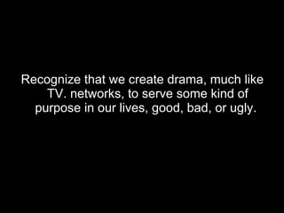 <ul><li>Recognize that we create drama, much like TV. networks, to serve some kind of purpose in our lives, good, bad, or ...