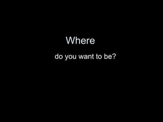 Where do you want to be? 