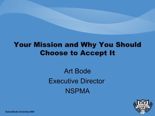 Your Mission and Why You Should Choose to Accept It Art Bode Executive Director  NSPMA SchoolDude University 2009 