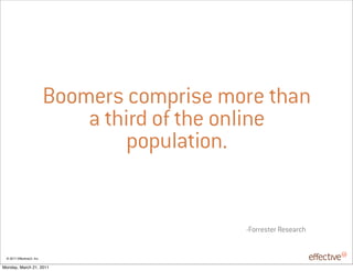 Boomers comprise more than
                                a third of the online
                                    population.


                                               -Forrester Research


 © 2011 EffectiveUI, Inc.

Monday, March 21, 2011
 