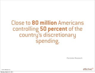 Close to 80 million Americans
                            controlling 50 percent of the
                               country’s discretionary
                                      spending.

                                                 -Forrester Research




 © 2011 EffectiveUI, Inc.

Monday, March 21, 2011
 