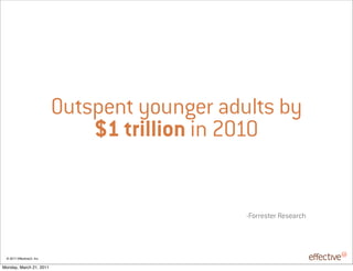 Outspent younger adults by
                                $1 trillion in 2010


                                                -Forrester Research




 © 2011 EffectiveUI, Inc.

Monday, March 21, 2011
 