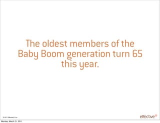 The oldest members of the
                            Baby Boom generation turn 65
                                     this year.



 © 2011 EffectiveUI, Inc.

Monday, March 21, 2011
 