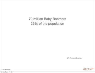 79 million Baby Boomers
                             26% of the population




                                                      -US Census Bureau




 © 2011 EffectiveUI, Inc.

Monday, March 21, 2011
 