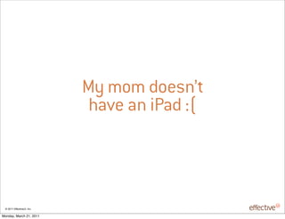 My mom doesn’t
                             have an iPad :(



 © 2011 EffectiveUI, Inc.

Monday, March 21, 2011
 