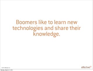 Boomers like to learn new
                            technologies and share their
                                    knowledge.



 © 2011 EffectiveUI, Inc.

Monday, March 21, 2011
 