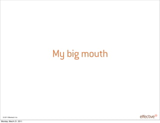 My big mouth




 © 2011 EffectiveUI, Inc.

Monday, March 21, 2011
 