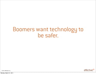 Boomers want technology to
                                    be safer.



 © 2011 EffectiveUI, Inc.

Monday, March 21, 2011
 