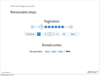 Want technology to be safer

                       Retraceable steps

                                                             Pagination
                                                         !   "   #   $   %       &     '



                                         ()*+,-./    !   &&& "   #   $       %       &&& "'          0*12




                                                         Breadcrumbs
                                            %&'()*#(+#*#(,   !"#$    !"#$        !"#$         !"#$




 © 2011 EffectiveUI, Inc.

Monday, March 21, 2011
 