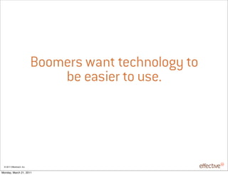 Boomers want technology to
                                be easier to use.




 © 2011 EffectiveUI, Inc.

Monday, March 21, 2011
 