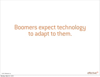 Boomers expect technology
                                to adapt to them.




 © 2011 EffectiveUI, Inc.

Monday, March 21, 2011
 